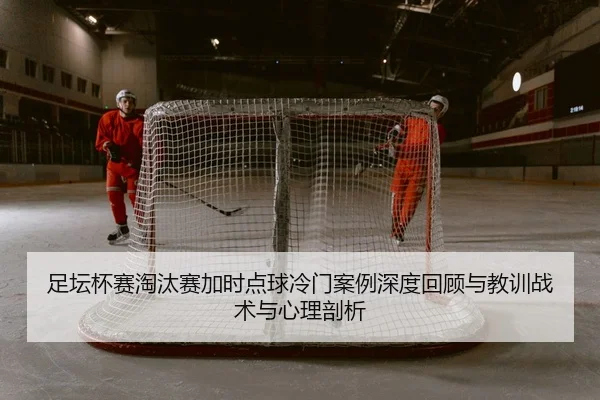 足坛杯赛淘汰赛加时点球冷门案例深度回顾与教训战术与心理剖析